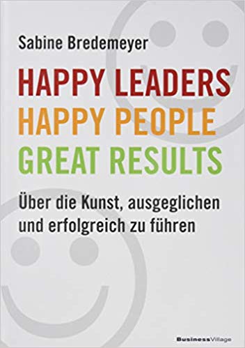 Happy Leaders – Happy People – Great Results: Über die Kunst, ausgeglichen und erfolgreich zu führen